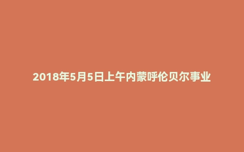 2018年5月5日上午内蒙呼伦贝尔事业单位面试真题