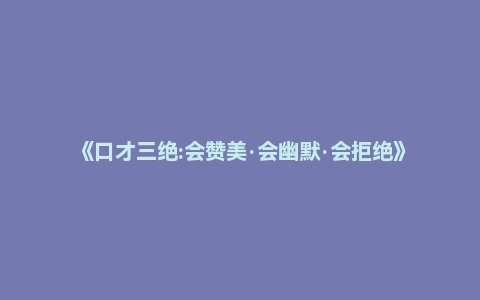 《口才三绝:会赞美·会幽默·会拒绝》