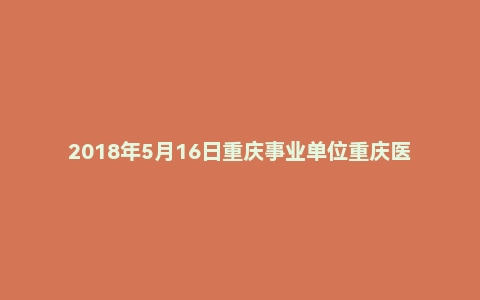 2018年5月16日重庆事业单位重庆医附二院面试真题
