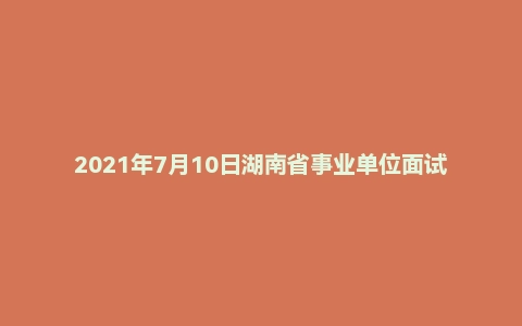 2021年7月10日湖南省事业单位面试题(科协)