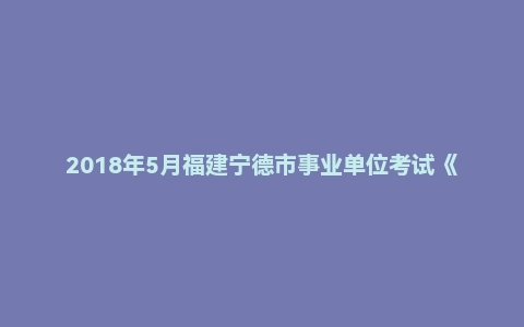2018年5月福建宁德市事业单位考试《综合基础知识》真题