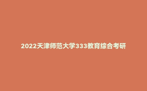 2022天津师范大学333教育综合考研试题