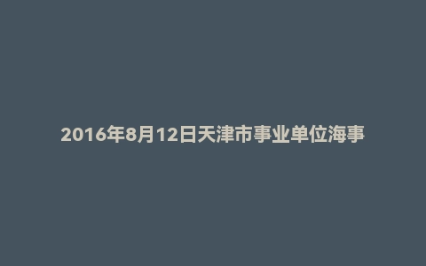 2016年8月12日天津市事业单位海事局面试真题