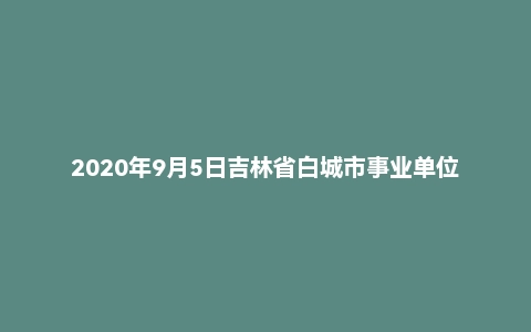 2020年9月5日吉林省白城市事业单位考试《通用知识》试题
