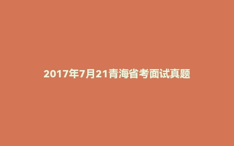 2017年7月21青海省考面试真题