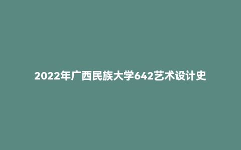 2022年广西民族大学642艺术设计史考研真题