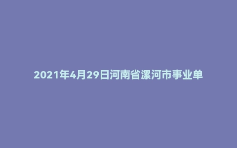 2021年4月29日河南省漯河市事业单位招聘考试题