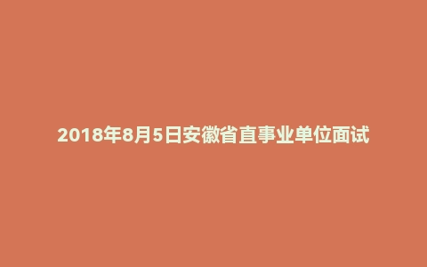 2018年8月5日安徽省直事业单位面试真题（安徽审计职业学院）