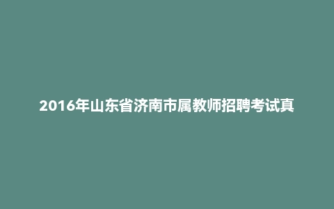 2016年山东省济南市属教师招聘考试真题试卷(精编)