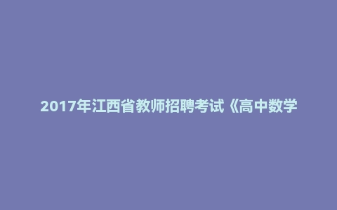 2017年江西省教师招聘考试《高中数学》题