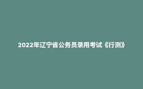 2022年辽宁省公务员录用考试《行测》题