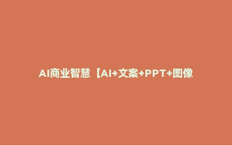 AI商业智慧【AI+文案+PPT+图像+视频】