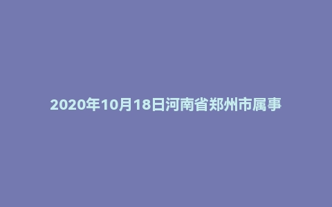 2020年10月18日河南省郑州市属事业单位考试《公共基础知识》试题