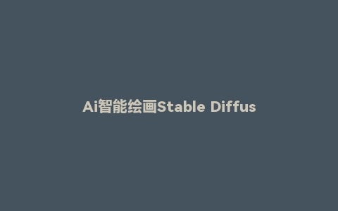 Ai智能绘画Stable Diffusion软件+保姆式教程
