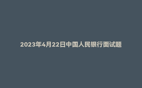 2023年4月22日中国人民银行面试题（重庆支行营管部）