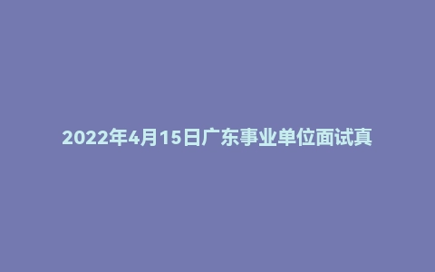 2022年4月15日广东事业单位面试真题（深圳市-龙岗区-住建局）