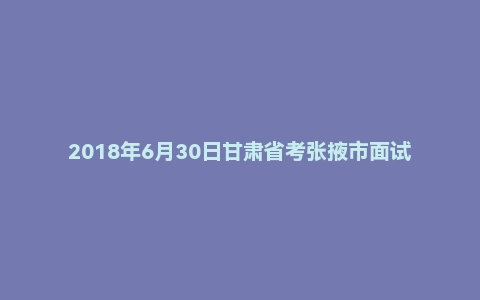 2018年6月30日甘肃省考张掖市面试真题（第五套）