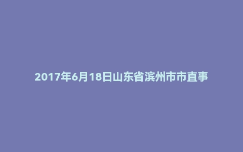 2017年6月18日山东省滨州市市直事业单位面试真题