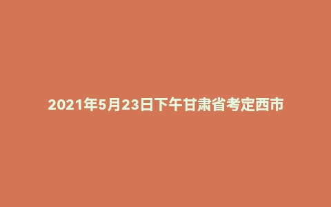 2021年5月23日下午甘肃省考定西市面试题