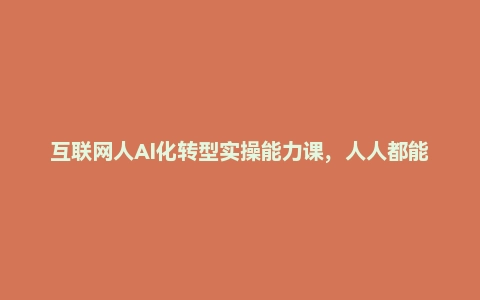 互联网人Al化转型实操能力课，人人都能听懂的Al课程