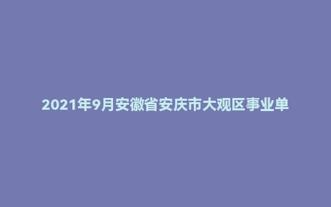 2021年9月安徽省安庆市大观区事业单位招聘考试《综合应用能力》