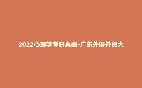 2022心理学考研真题-广东外语外贸大学347