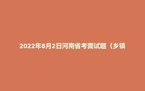 2022年8月2日河南省考面试题（乡镇岗）