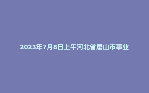 2023年7月8日上午河北省唐山市事业单位面试题(市直)