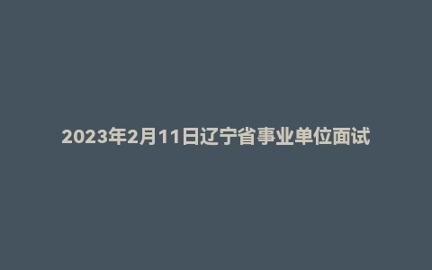 2023年2月11日辽宁省事业单位面试题（省直沈阳市外事服务中心文字综合岗、辽宁省总工会、辽宁社科院）
