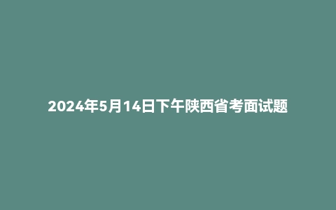 2024年5月14日下午陕西省考面试题