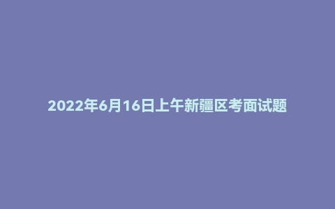 2022年6月16日上午新疆区考面试题
