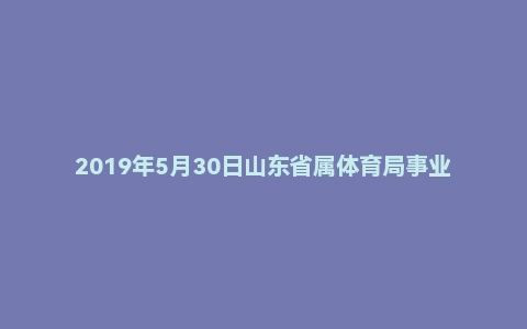 2019年5月30日山东省属体育局事业单位编制面试真题