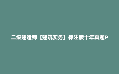 二级建造师【建筑实务】标注版十年真题PDF