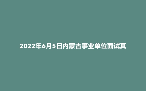 2022年6月5日内蒙古事业单位面试真题(通辽市)