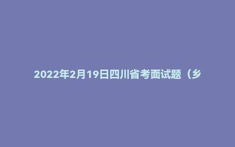 2022年2月19日四川省考面试题（乡镇岗/综合岗）