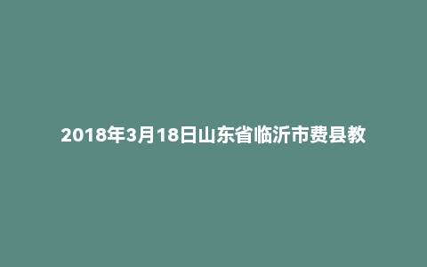 2018年3月18日山东省临沂市费县教师招聘考试《教育综合知识》真题（地市）