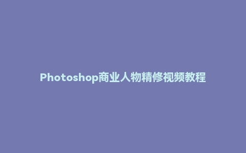 Photoshop商业人物精修视频教程刘杨（799元）
