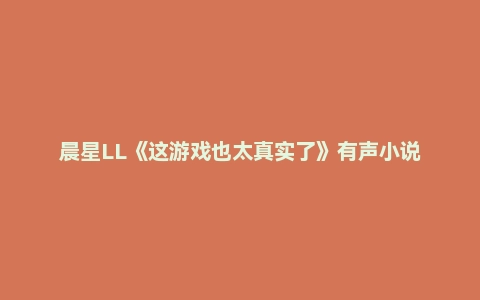 晨星LL《这游戏也太真实了》有声小说