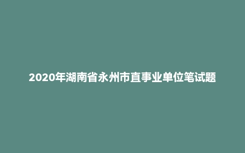 2020年湖南省永州市直事业单位笔试题（精选）