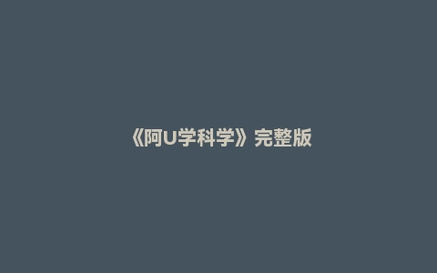 《阿U学科学》完整版