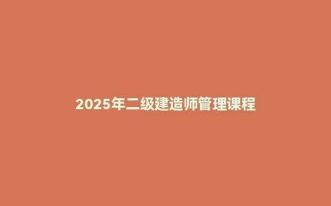 2025年二级建造师管理课程