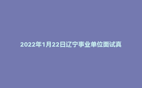 2022年1月22日辽宁事业单位面试真题（丹东市-第2套）