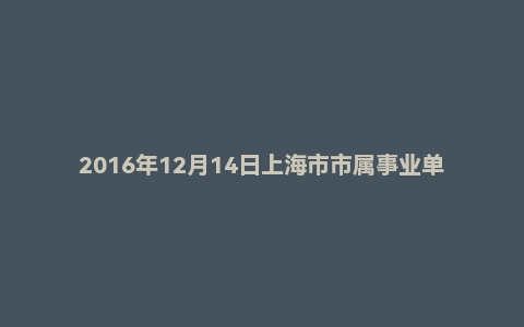 2016年12月14日上海市市属事业单位面试真题二