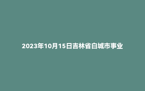 2023年10月15日吉林省白城市事业单位面试题(基层专干)