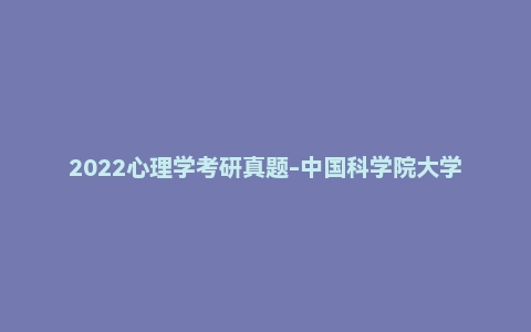 2022心理学考研真题-中国科学院大学347