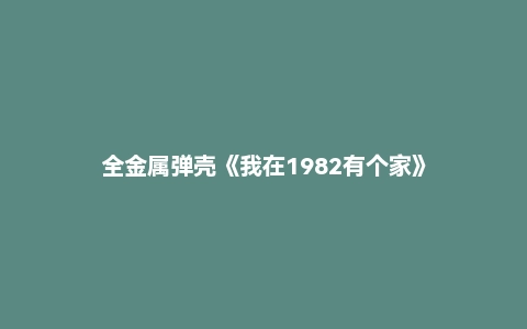 全金属弹壳《我在1982有个家》