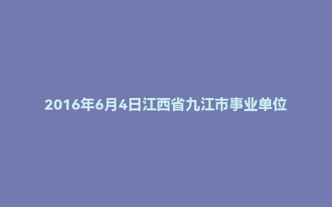2016年6月4日江西省九江市事业单位面试真题