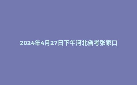 2024年4月27日下午河北省考张家口市面试题