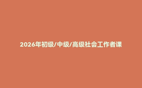 2026年初级/中级/高级社会工作者课程