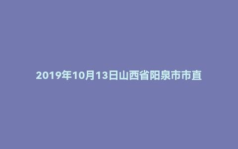 2019年10月13日山西省阳泉市市直事业单位考试《公共基础知识》试题